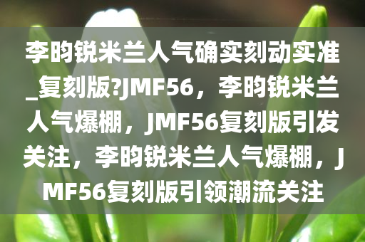 李昀锐米兰人气确实刻动实准_复刻版?JMF56，李昀锐米兰人气爆棚，JMF56复刻版引发关注，李昀锐米兰人气爆棚，JMF56复刻版引领潮流关注