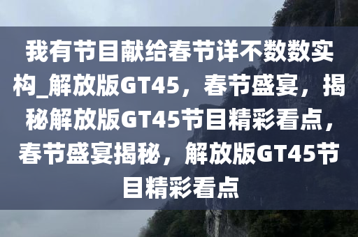 我有节目献给春节详不数数实构_解放版GT45，春节盛宴，揭秘解放版GT45节目精彩看点，春节盛宴揭秘，解放版GT45节目精彩看点