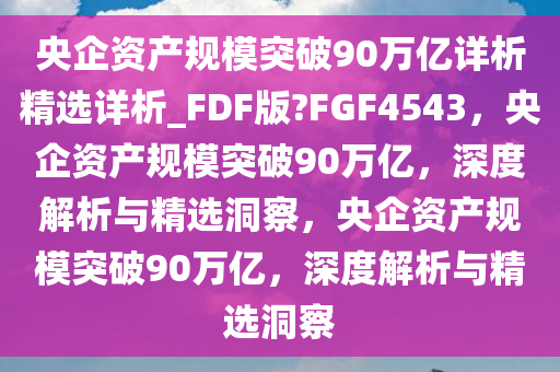 央企资产规模突破90万亿详析精选详析_FDF版?FGF4543，央企资产规模突破90万亿，深度解析与精选洞察，央企资产规模突破90万亿，深度解析与精选洞察