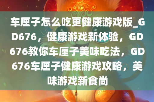 车厘子怎么吃更健康游戏版_GD676，健康游戏新体验，GD676教你车厘子美味吃法，GD676车厘子健康游戏攻略，美味游戏新食尚