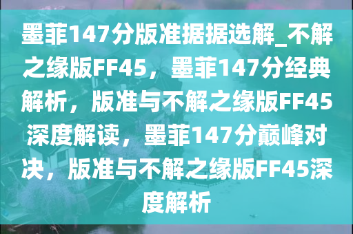 墨菲147分版准据据选解_不解之缘版FF45，墨菲147分经典解析，版准与不解之缘版FF45深度解读，墨菲147分巅峰对决，版准与不解之缘版FF45深度解析