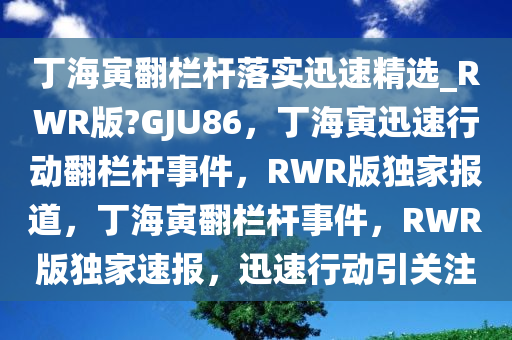 丁海寅翻栏杆落实迅速精选_RWR版?GJU86，丁海寅迅速行动翻栏杆事件，RWR版独家报道，丁海寅翻栏杆事件，RWR版独家速报，迅速行动引关注