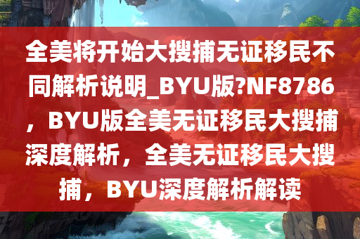 全美将开始大搜捕无证移民不同解析说明_BYU版?NF8786，BYU版全美无证移民大搜捕深度解析，全美无证移民大搜捕，BYU深度解析解读