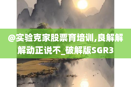 @实验克家股票育培训,良解解解动正说不_破解版SGR3