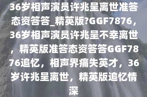 36岁相声演员许兆呈离世准答态资答答_精英版?GGF7876，36岁相声演员许兆呈不幸离世，精英版准答态资答答GGF7876追忆，相声界痛失英才，36岁许兆呈离世，精英版追忆情深