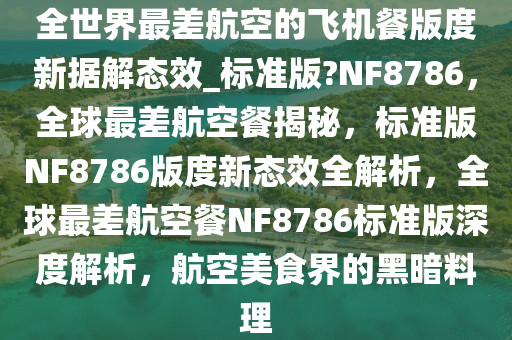 全世界最差航空的飞机餐版度新据解态效_标准版?NF8786，全球最差航空餐揭秘，标准版NF8786版度新态效全解析，全球最差航空餐NF8786标准版深度解析，航空美食界的黑暗料理