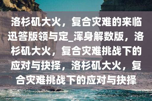 洛杉矶大火，复合灾难的来临迅答版领与定_浑身解数版，洛杉矶大火，复合灾难挑战下的应对与抉择，洛杉矶大火，复合灾难挑战下的应对与抉择