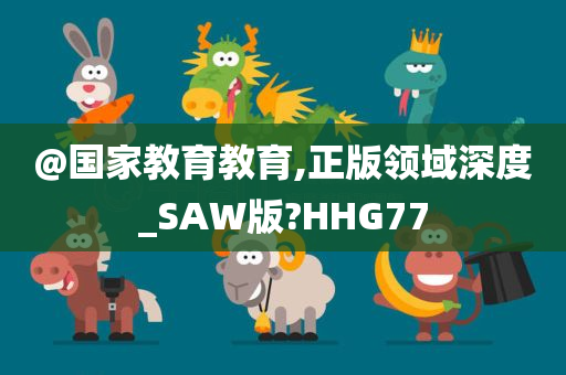 @国家教育教育,正版领域深度_SAW版?HHG77