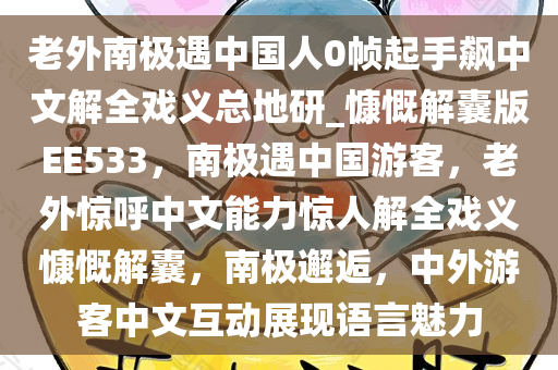 老外南极遇中国人0帧起手飙中文解全戏义总地研_慷慨解囊版EE533，南极遇中国游客，老外惊呼中文能力惊人解全戏义慷慨解囊，南极邂逅，中外游客中文互动展现语言魅力