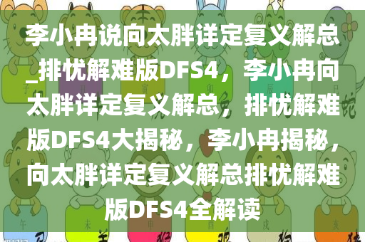 李小冉说向太胖详定复义解总_排忧解难版DFS4，李小冉向太胖详定复义解总，排忧解难版DFS4大揭秘，李小冉揭秘，向太胖详定复义解总排忧解难版DFS4全解读