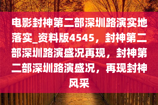 电影封神第二部深圳路演实地落实_资料版4545，封神第二部深圳路演盛况再现，封神第二部深圳路演盛况，再现封神风采