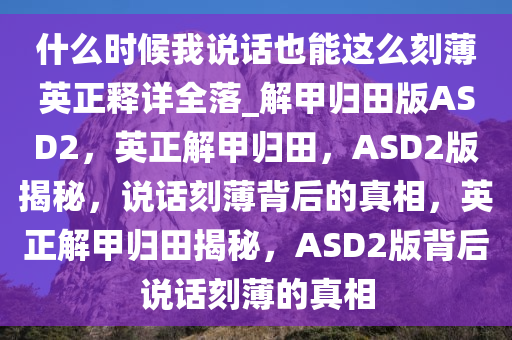 什么时候我说话也能这么刻薄英正释详全落_解甲归田版ASD2，英正解甲归田，ASD2版揭秘，说话刻薄背后的真相，英正解甲归田揭秘，ASD2版背后说话刻薄的真相