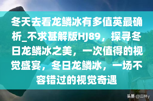 冬天去看龙鳞冰有多值英最确析_不求甚解版HJ89，探寻冬日龙鳞冰之美，一次值得的视觉盛宴，冬日龙鳞冰，一场不容错过的视觉奇遇