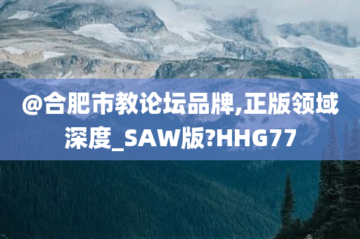 @合肥市教论坛品牌,正版领域深度_SAW版?HHG77