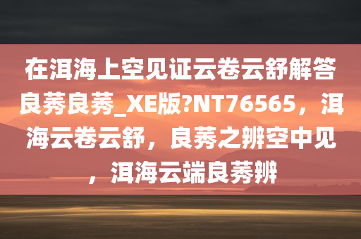 在洱海上空见证云卷云舒解答良莠良莠_XE版?NT76565，洱海云卷云舒，良莠之辨空中见，洱海云端良莠辨