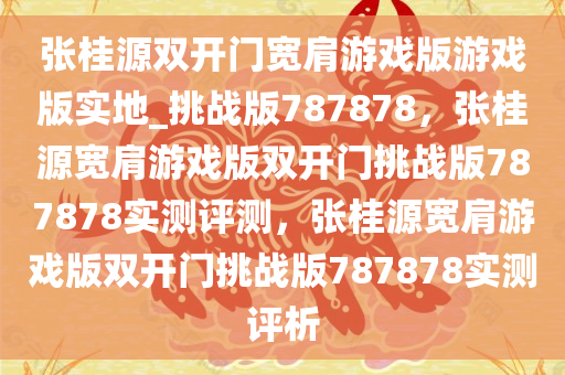 张桂源双开门宽肩游戏版游戏版实地_挑战版787878，张桂源宽肩游戏版双开门挑战版787878实测评测，张桂源宽肩游戏版双开门挑战版787878实测评析