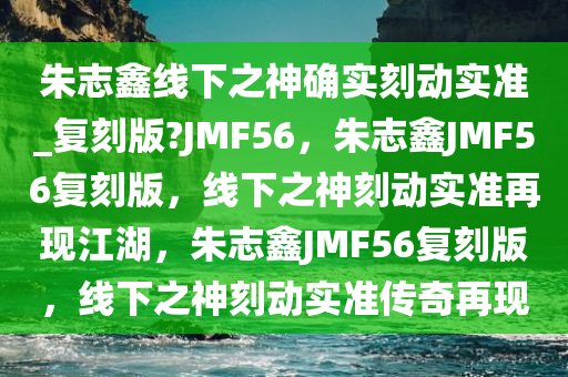 朱志鑫线下之神确实刻动实准_复刻版?JMF56，朱志鑫JMF56复刻版，线下之神刻动实准再现江湖，朱志鑫JMF56复刻版，线下之神刻动实准传奇再现