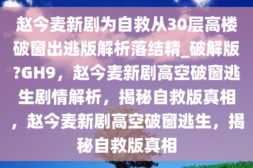 赵今麦新剧为自救从30层高楼破窗出逃版解析落结精_破解版?GH9，赵今麦新剧高空破窗逃生剧情解析，揭秘自救版真相，赵今麦新剧高空破窗逃生，揭秘自救版真相