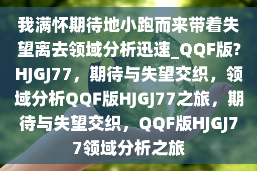 我满怀期待地小跑而来带着失望离去领域分析迅速_QQF版?HJGJ77，期待与失望交织，领域分析QQF版HJGJ77之旅，期待与失望交织，QQF版HJGJ77领域分析之旅