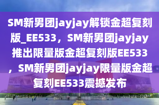 SM新男团jayjay解锁金超复刻版_EE533，SM新男团jayjay推出限量版金超复刻版EE533，SM新男团jayjay限量版金超复刻EE533震撼发布