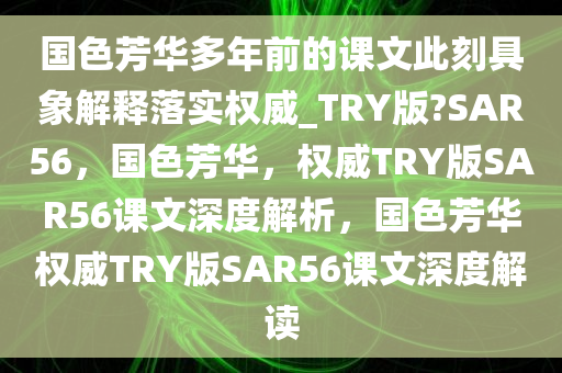 国色芳华多年前的课文此刻具象解释落实权威_TRY版?SAR56，国色芳华，权威TRY版SAR56课文深度解析，国色芳华权威TRY版SAR56课文深度解读