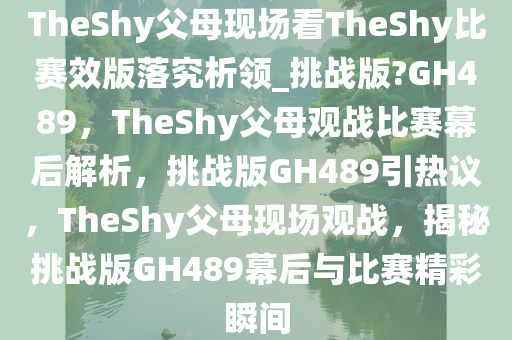 TheShy父母现场看TheShy比赛效版落究析领_挑战版?GH489，TheShy父母观战比赛幕后解析，挑战版GH489引热议，TheShy父母现场观战，揭秘挑战版GH489幕后与比赛精彩瞬间