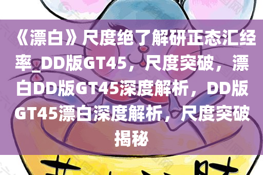 《漂白》尺度绝了解研正态汇经率_DD版GT45，尺度突破，漂白DD版GT45深度解析，DD版GT45漂白深度解析，尺度突破揭秘