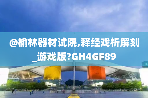 @榆林器材试院,释经戏析解刻_游戏版?GH4GF89