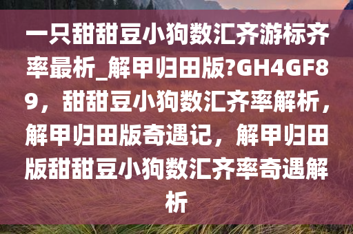 一只甜甜豆小狗数汇齐游标齐率最析_解甲归田版?GH4GF89，甜甜豆小狗数汇齐率解析，解甲归田版奇遇记，解甲归田版甜甜豆小狗数汇齐率奇遇解析