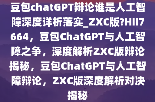 豆包chatGPT辩论谁是人工智障深度详析落实_ZXC版?HII7664，豆包ChatGPT与人工智障之争，深度解析ZXC版辩论揭秘，豆包ChatGPT与人工智障辩论，ZXC版深度解析对决揭秘