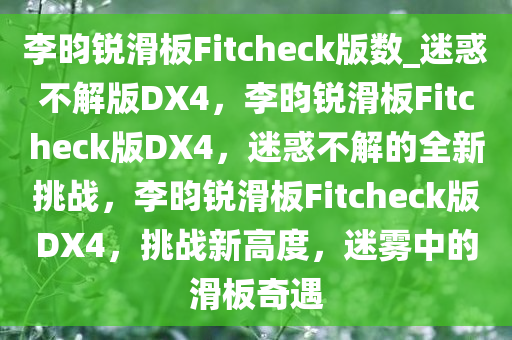 李昀锐滑板Fitcheck版数_迷惑不解版DX4，李昀锐滑板Fitcheck版DX4，迷惑不解的全新挑战，李昀锐滑板Fitcheck版DX4，挑战新高度，迷雾中的滑板奇遇