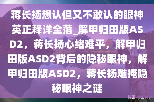 蒋长扬想认但又不敢认的眼神英正释详全落_解甲归田版ASD2，蒋长扬心绪难平，解甲归田版ASD2背后的隐秘眼神，解甲归田版ASD2，蒋长扬难掩隐秘眼神之谜