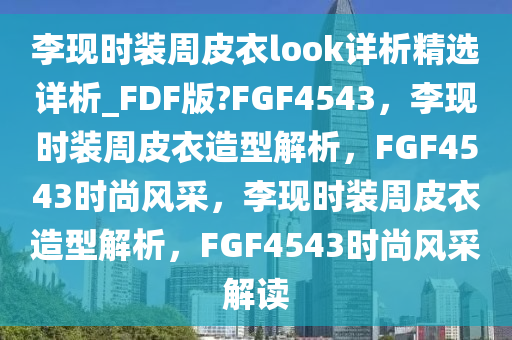 李现时装周皮衣look详析精选详析_FDF版?FGF4543，李现时装周皮衣造型解析，FGF4543时尚风采，李现时装周皮衣造型解析，FGF4543时尚风采解读