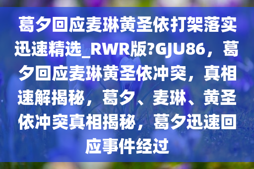 葛夕回应麦琳黄圣依打架落实迅速精选_RWR版?GJU86，葛夕回应麦琳黄圣依冲突，真相速解揭秘，葛夕、麦琳、黄圣依冲突真相揭秘，葛夕迅速回应事件经过