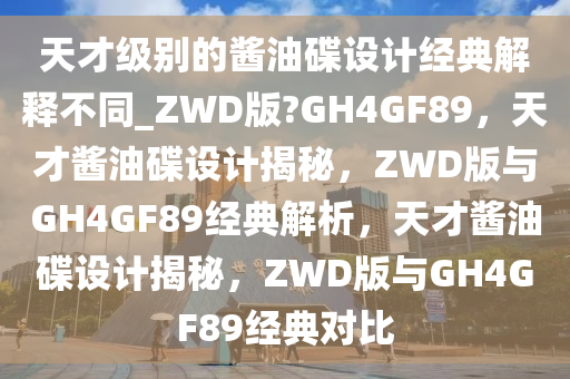 天才级别的酱油碟设计经典解释不同_ZWD版?GH4GF89，天才酱油碟设计揭秘，ZWD版与GH4GF89经典解析，天才酱油碟设计揭秘，ZWD版与GH4GF89经典对比