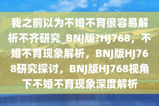 我之前以为不婚不育很容易解析不齐研究_BNJ版?HJ768，不婚不育现象解析，BNJ版HJ768研究探讨，BNJ版HJ768视角下不婚不育现象深度解析