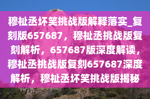 穆祉丞坏笑挑战版解释落实_复刻版657687，穆祉丞挑战版复刻解析，657687版深度解读，穆祉丞挑战版复刻657687深度解析，穆祉丞坏笑挑战版揭秘