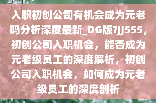 入职初创公司有机会成为元老吗分析深度最新_DG版?JJ555，初创公司入职机会，能否成为元老级员工的深度解析，初创公司入职机会，如何成为元老级员工的深度剖析