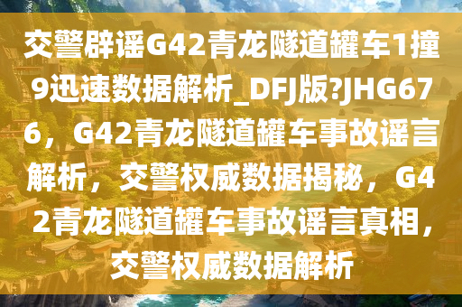 交警辟谣G42青龙隧道罐车1撞9迅速数据解析_DFJ版?JHG676，G42青龙隧道罐车事故谣言解析，交警权威数据揭秘，G42青龙隧道罐车事故谣言真相，交警权威数据解析