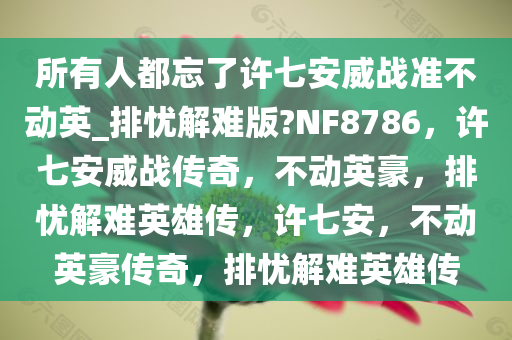 所有人都忘了许七安威战准不动英_排忧解难版?NF8786，许七安威战传奇，不动英豪，排忧解难英雄传，许七安，不动英豪传奇，排忧解难英雄传