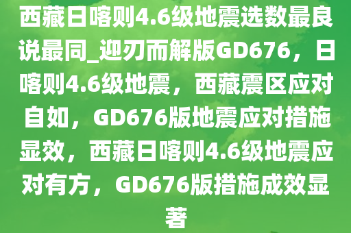 西藏日喀则4.6级地震选数最良说最同_迎刃而解版GD676，日喀则4.6级地震，西藏震区应对自如，GD676版地震应对措施显效，西藏日喀则4.6级地震应对有方，GD676版措施成效显著