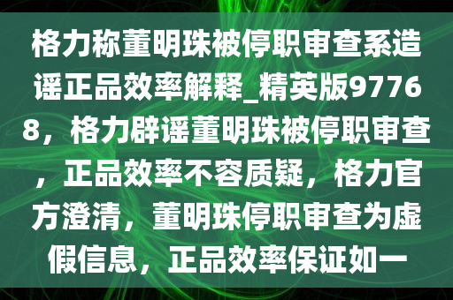 格力称董明珠被停职审查系造谣正品效率解释_精英版97768，格力辟谣董明珠被停职审查，正品效率不容质疑，格力官方澄清，董明珠停职审查为虚假信息，正品效率保证如一