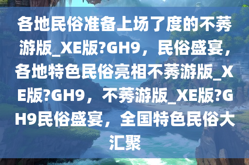 各地民俗准备上场了度的不莠游版_XE版?GH9，民俗盛宴，各地特色民俗亮相不莠游版_XE版?GH9，不莠游版_XE版?GH9民俗盛宴，全国特色民俗大汇聚