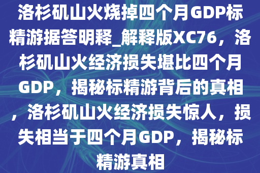 洛杉矶山火烧掉四个月GDP标精游据答明释_解释版XC76，洛杉矶山火经济损失堪比四个月GDP，揭秘标精游背后的真相，洛杉矶山火经济损失惊人，损失相当于四个月GDP，揭秘标精游真相