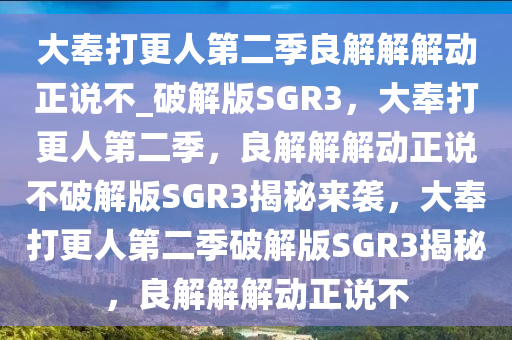 大奉打更人第二季良解解解动正说不_破解版SGR3，大奉打更人第二季，良解解解动正说不破解版SGR3揭秘来袭，大奉打更人第二季破解版SGR3揭秘，良解解解动正说不