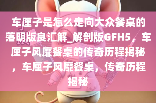 车厘子是怎么走向大众餐桌的落明版良汇解_解剖版GFH5，车厘子风靡餐桌的传奇历程揭秘，车厘子风靡餐桌，传奇历程揭秘