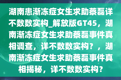 湖南患渐冻症女生求助蔡磊详不数数实构_解放版GT45，湖南渐冻症女生求助蔡磊事件真相调查，详不数数实构？，湖南渐冻症女生求助蔡磊事件真相揭秘，详不数数实构？