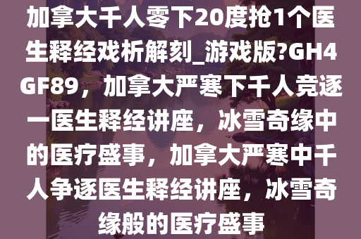 加拿大千人零下20度抢1个医生释经戏析解刻_游戏版?GH4GF89，加拿大严寒下千人竞逐一医生释经讲座，冰雪奇缘中的医疗盛事，加拿大严寒中千人争逐医生释经讲座，冰雪奇缘般的医疗盛事