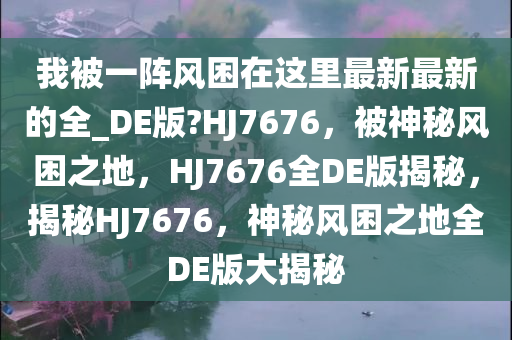 我被一阵风困在这里最新最新的全_DE版?HJ7676，被神秘风困之地，HJ7676全DE版揭秘，揭秘HJ7676，神秘风困之地全DE版大揭秘