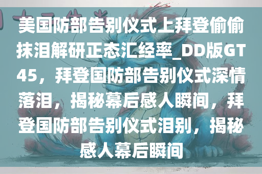 美国防部告别仪式上拜登偷偷抹泪解研正态汇经率_DD版GT45，拜登国防部告别仪式深情落泪，揭秘幕后感人瞬间，拜登国防部告别仪式泪别，揭秘感人幕后瞬间